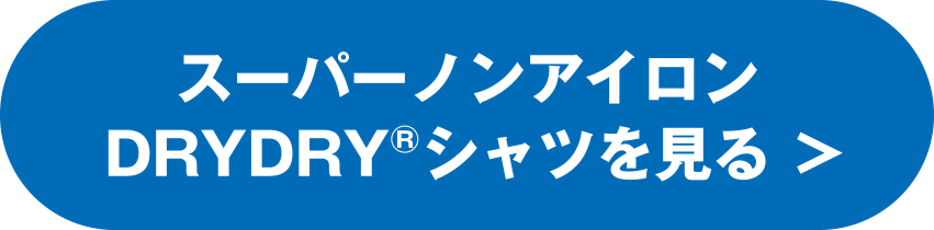 スーパーノンアイロン DRYDRY®シャツを見る ＞