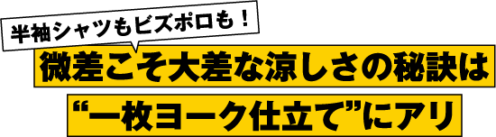 半袖シャツもビズポロも！微差こそ大差な涼しさの秘訣は“一枚ヨーク仕立て”にアリ