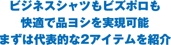 ビジネスシャツもビズポロも快適で品ヨシを実現可能まずは代表的な2アイテムを紹介