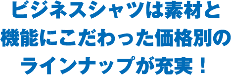 ビジネスシャツは素材と機能にこだわった価格別のラインナップが充実！
