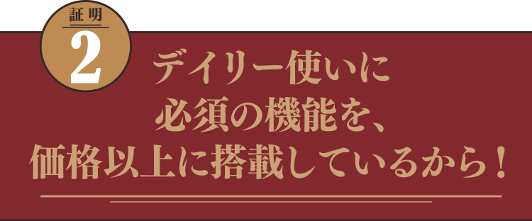 デイリー使いに必須の機能を、価格以上に搭載しているから！