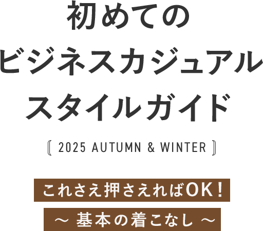 初めてのビジネカジュアルススタイルガイド 2025 AUTUMN & WINTER これさえ押さえればOK！ ～ 基本の着こなし ～