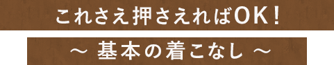 これさえ押さえればOK！ ～ 基本の着こなし ～