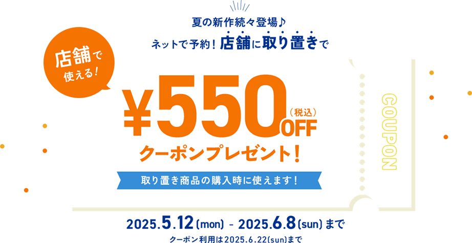 店舗で使える！夏の新作続々登場 ネットで予約！店舗に取り置きで¥550（税込）OFFクーポンプレゼント！取り置き商品を購入時に使えます！2025.5.12(mon)-2025.6.8(sun)まで ※クーポン利用は2025.6.22(sun)まで