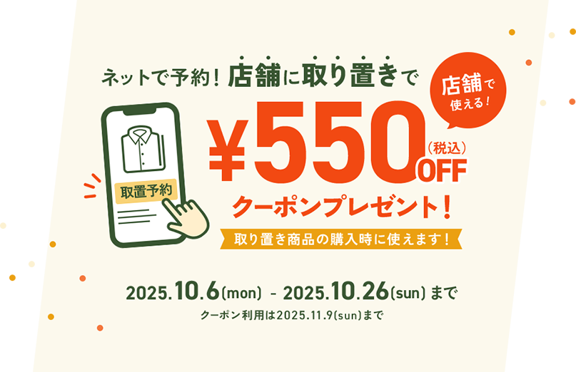 ネットで予約！店舗に取り置きで、店舗で使える《¥550（税込）OFFクーポン》プレゼント！取り置き商品の購入時に使えます！2025.10.6(mon)-2025.10.26(sun)まで ※クーポン利用は2025.11.9(sun)まで