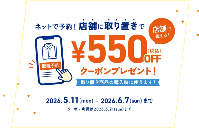 ネットで予約！店舗に取り置きで、店舗で使える《¥550（税込）OFFクーポン》プレゼント！取り置き商品の購入時に使えます！2026.5.11(mon)-2026.6.7(sun)まで ※クーポン利用は2026.6.21(sun)まで
