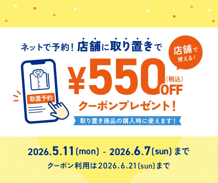 ネットで予約！店舗に取り置きで、店舗で使える《¥550（税込）OFFクーポン》プレゼント！取り置き商品の購入時に使えます！2026.5.11(mon)-2026.6.7(sun)まで ※クーポン利用は2026.6.21(sun)まで