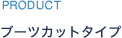 PRODUCT ブーツカットタイプ
