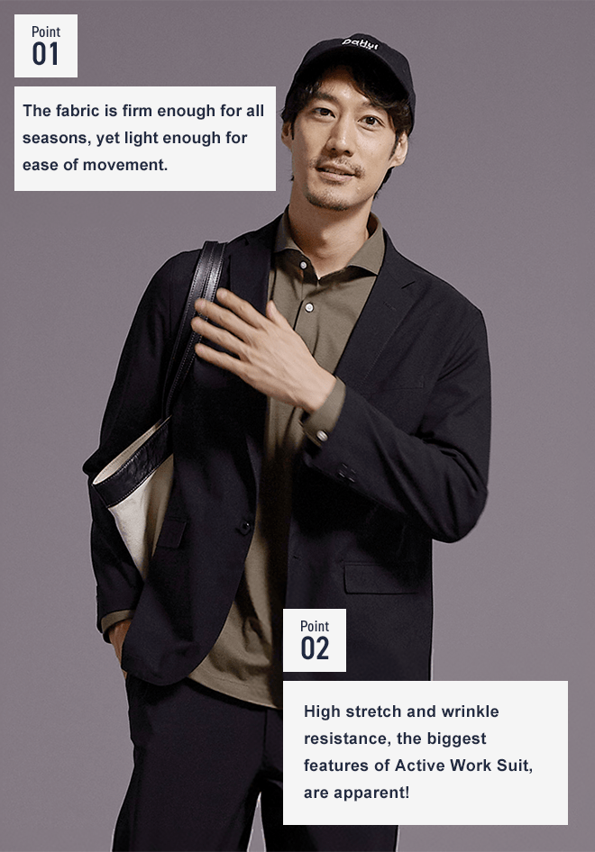 Point01 The fabric is firm enough for all seasons, yet light enough for ease of movement. Point02 High stretch and wrinkle resistance, the biggest features of Active Work Suit, are apparent!