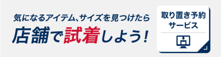 気になるアイテム、サイズを見つけたら店舗で試着しよう！取り置き予約サービス