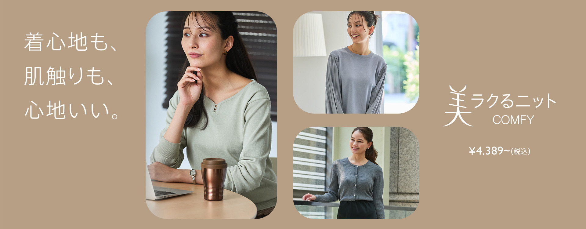 着心地も、肌触りも、心地いい。 美ラクるニットCOMFY ￥4,389～（税込）
