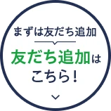 まずは友だち追加！友だち追加はこちら