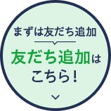 まずは友だち追加！友だち追加はこちら