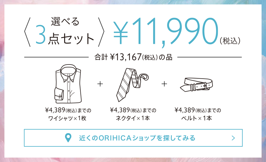 <<選べる3点セット>>¥11,990(税込)。¥4,389(税込)までのワイシャツ1枚＋¥4,389(税込)までのネクタイ1本＋¥4,389(税込)までのベルト1本（合計¥13,167(税込)の品）から選べます。近くのORIHICAショップを探してみる