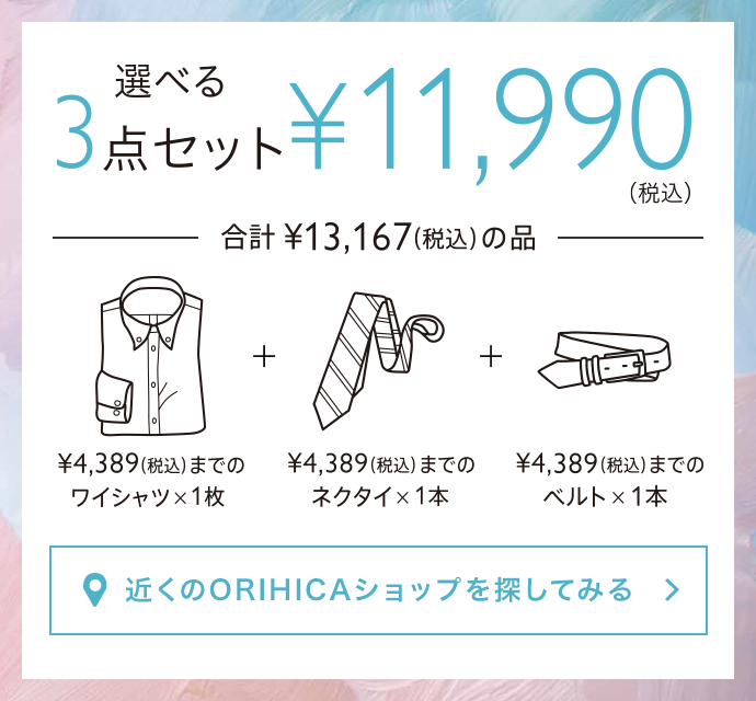 <<選べる3点セット>>¥11,990(税込)。¥4,389(税込)までのワイシャツ1枚＋¥4,389(税込)までのネクタイ1本＋¥4,389(税込)までのベルト1本（合計¥13,167(税込)の品）から選べます。近くのORIHICAショップを探してみる