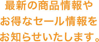 最新の商品情報やお得なセール情報をお知らせいたします。