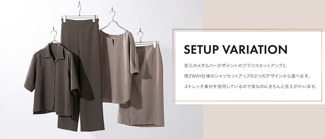 SETUP VARIATION|首元のメタルバーがポイントのブラウスセットアップと襟2WAY仕様のシャツセットアップの2つのデザインから選べます。ストレッチ素材を使用しているので楽なのにきちんと見えが叶います。