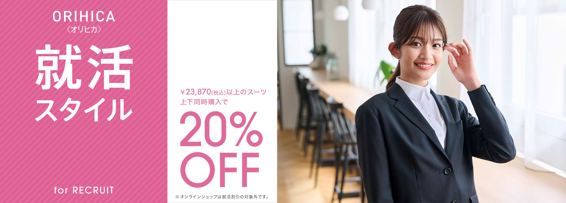 【ORIHICA就活スタイル for RECRUIT】￥23,870(税込)以上のスーツ上下同時購入で20%OFF※オンラインショップは就活割引の対象外です。