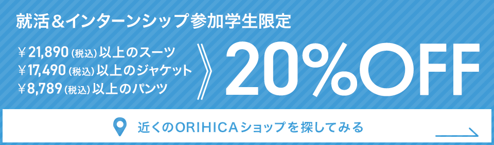 就活＆インターンシップ参加学生限定 ￥21,890（税込）以上のスーツ・￥17,490（税込）以上のジャケット・￥8,789（税込）以上のパンツ20%OFF《近くのORIHICAショップを探してみる》