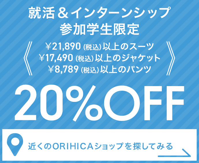 就活＆インターンシップ参加学生限定 ￥21,890（税込）以上のスーツ・￥17,490（税込）以上のジャケット・￥8,789（税込）以上のパンツ20%OFF《近くのORIHICAショップを探してみる》