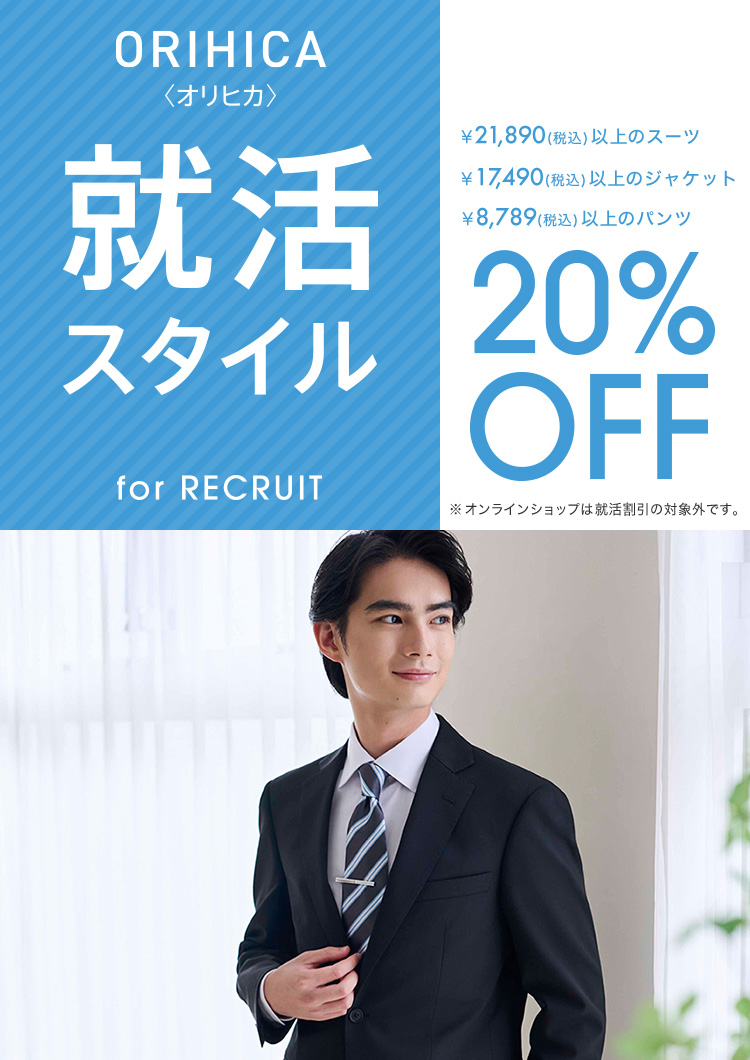 【ORIHICA就活スタイル for RECRUIT】￥21,890(税込)以上のスーツ・￥17,490(税込)以上のジャケット・￥8,789(税込)以上のパンツが20%OFF※オンラインショップは就活割引の対象外です。
