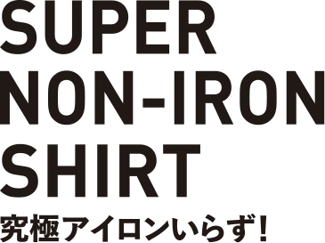 SUPER NON-IRON スーパーノンアイロンシャツ 究極アイロンいらず！